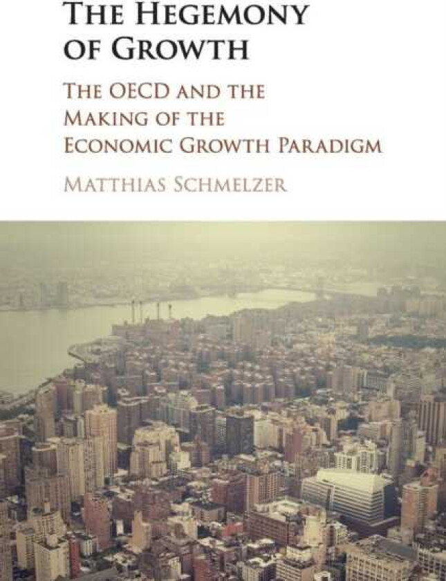 The Hegemony of Growth The OECD and the Making of the Economic Growth Paradigm