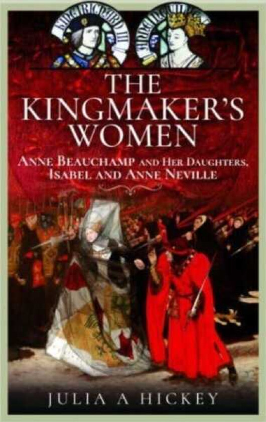 The Kingmaker's Women Anne Beauchamp and Her Daughters, Isabel and Anne Neville