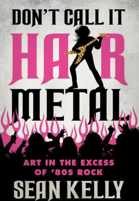 Don't Call It Hair Metal Art in the Excess of '80s Rock
