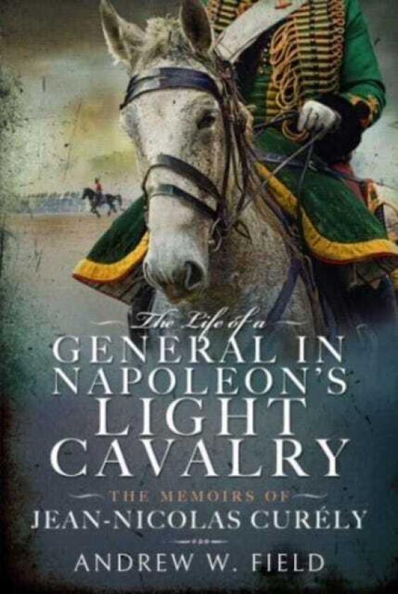 The Life of a General in Napoleon's Light Cavalry The Memoirs of JeanNicolas Cur ly