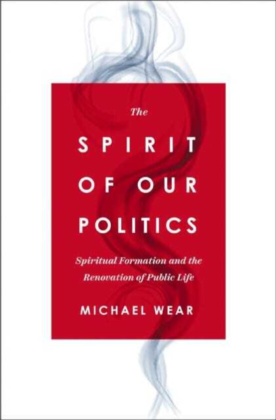 The Spirit of Our Politics Spiritual Formation and the Renovation of Public Life