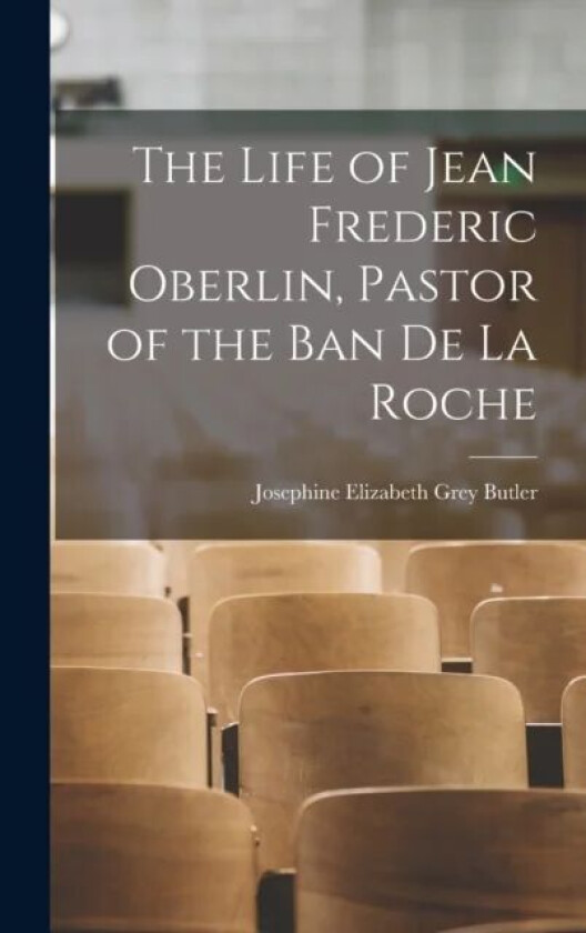 The Life of Jean Frederic Oberlin, Pastor of the Ban de la Roche av Josephine Elizabeth Grey Butler