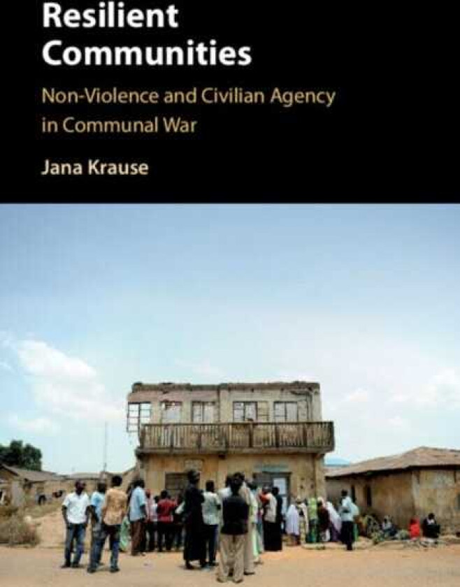 Resilient Communities NonViolence and Civilian Agency in Communal War