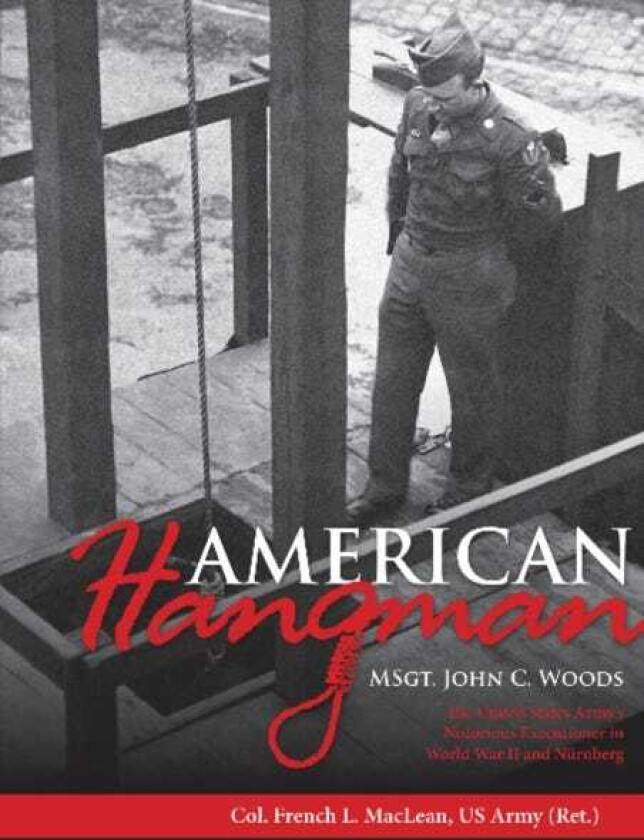 American Hangman MSgt. John C. Woods: The United States Army’s Notorious Executioner in World War II and Nurnberg