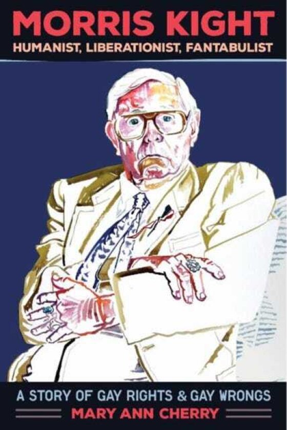 Morris Kight: Humanist, Liberationist, Fantabulist A Story of Gay Rights and Gay Wrongs