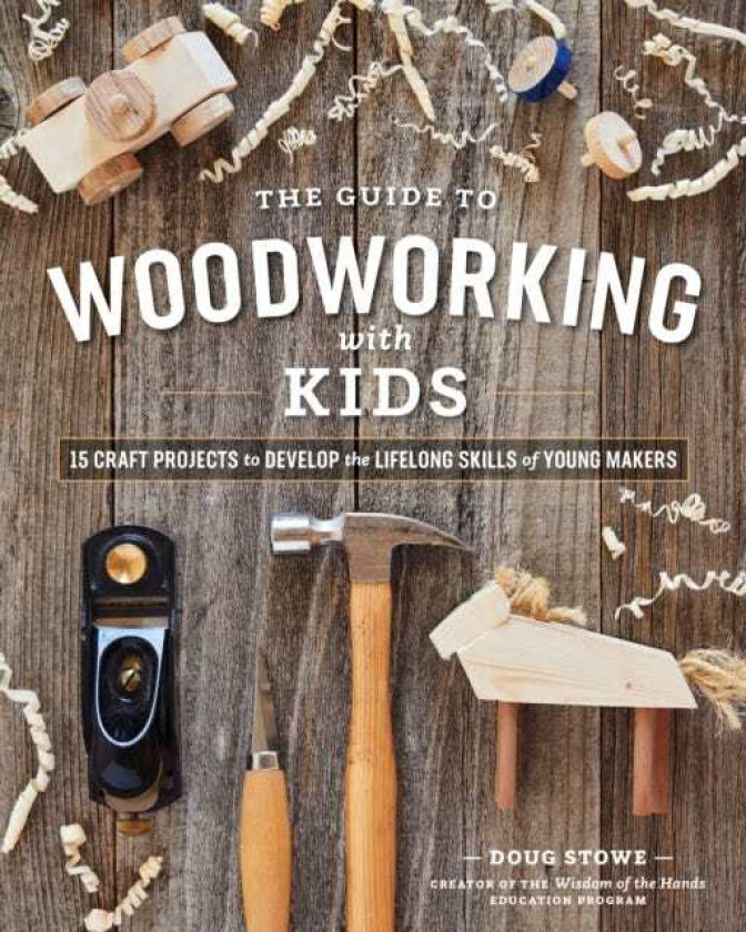The Guide to Woodworking with Kids Craft Projects to Develop the Lifelong Skills of Young Makers