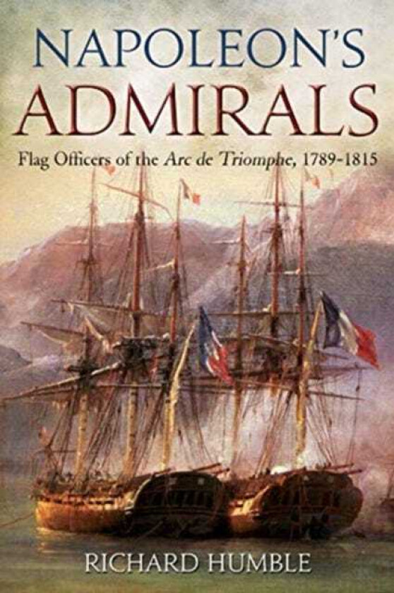 Napoleon'S Admirals Flag Officers of the ARC De Triomphe, 17891815