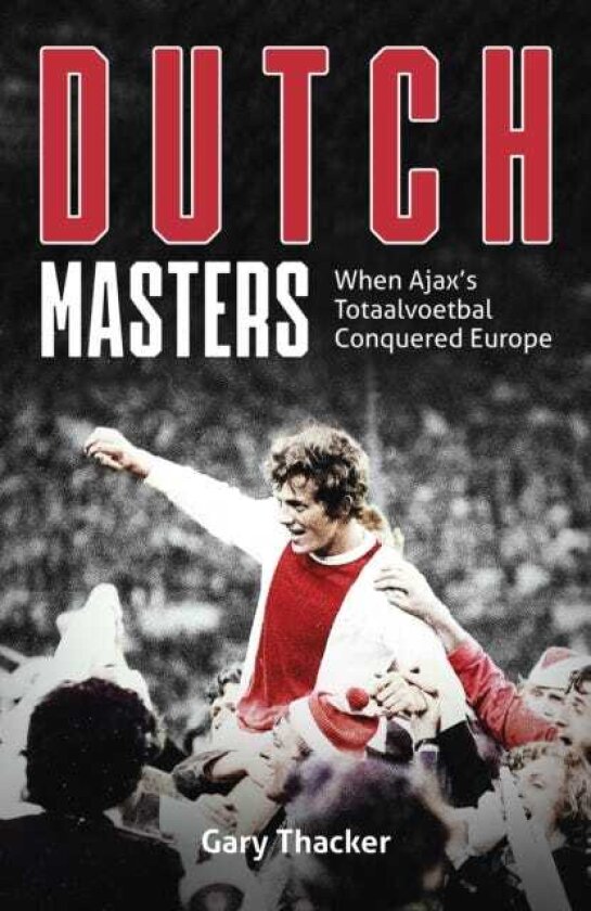 Dutch Masters When Ajax's Totaalvoetbal Conquered Europe