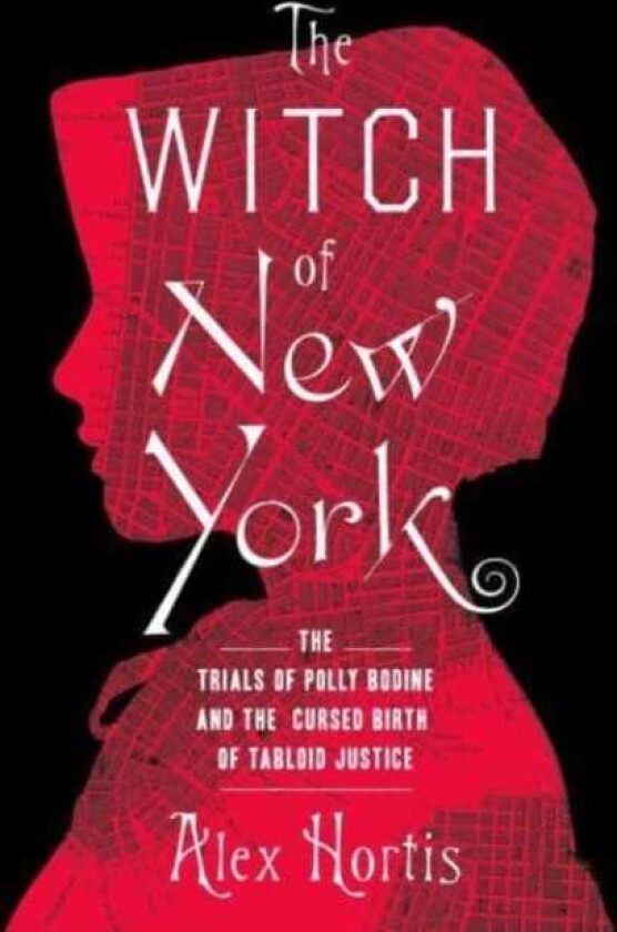 The Witch of New York The Trials of Polly Bodine and the Cursed Birth of Tabloid Justice
