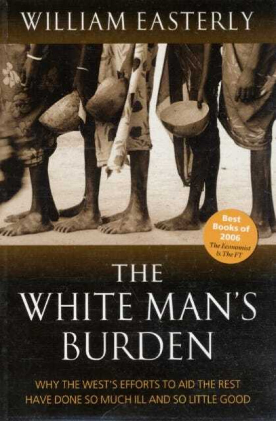 The White Man's Burden Why the West's Efforts to Aid the Rest Have Done So Much Ill And So Little Good