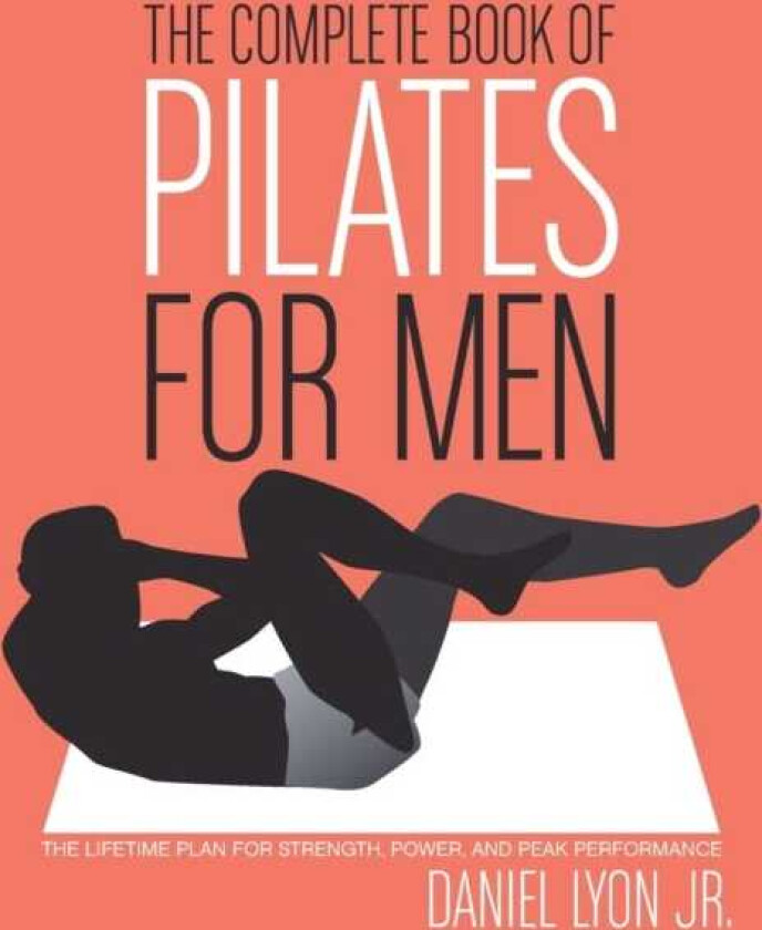 The Complete Book of Pilates for Men The Lifetime Plan for Strength, Power & Peak Performance