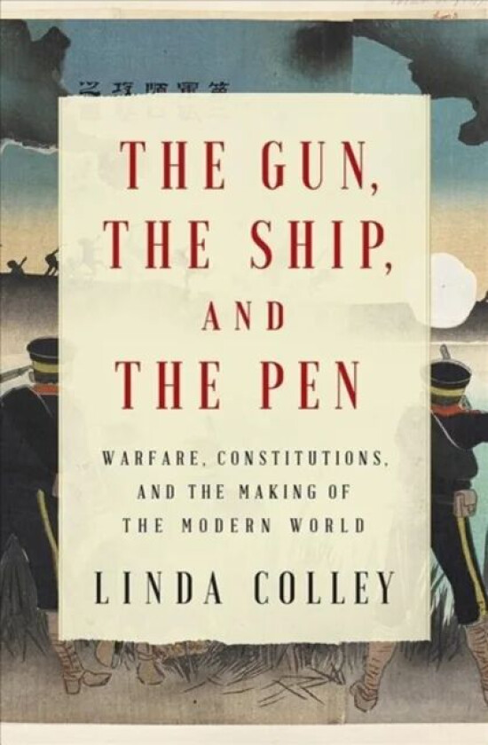 The Gun, the Ship, and the Pen - Warfare, Constitutions, and the Making of the Modern World av Linda Colley