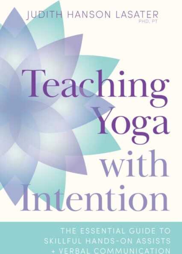 Teaching Yoga with Intention The Essential Guide to Skillful HandsOn Assists and Verbal Communication