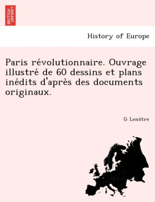 Paris Re Volutionnaire. Ouvrage Illustre de 60 Dessins Et Plans Ine Dits D&#039;Apre S Des Documents Orig av G Leno Tre