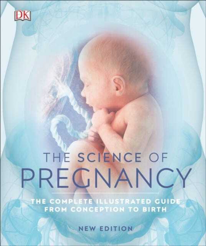 The Science of Pregnancy The Complete Illustrated Guide from Conception to Birth