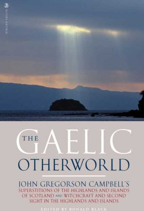 The Gaelic Otherworld John Gregorson Campbell's Superstitions of the Highlands and the Islands of Scotland and Witchcraft and Second Sight in the Highlands and Islands