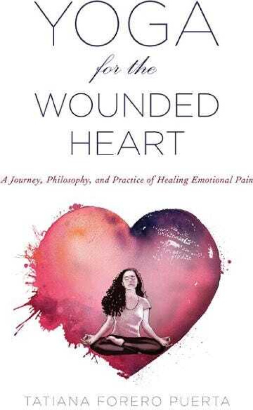 Yoga for the Wounded Heart  A Journey, Philosophy, and Practice of Healing Emotional Pain