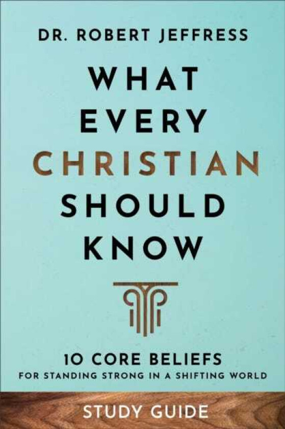 What Every Christian Should Know Study Guide 10 Core Beliefs for Standing Strong in a Shifting World