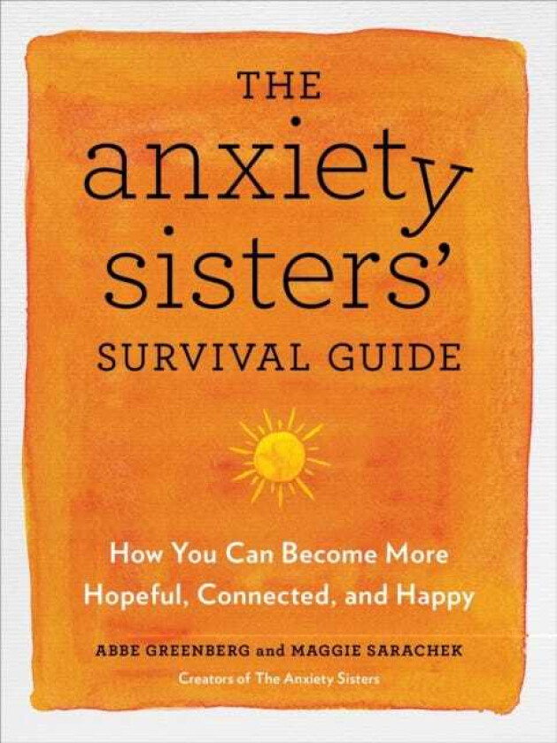 The Anxiety Sisters' Survival Guide How You Can Become More Hopeful, Connected, and Happy