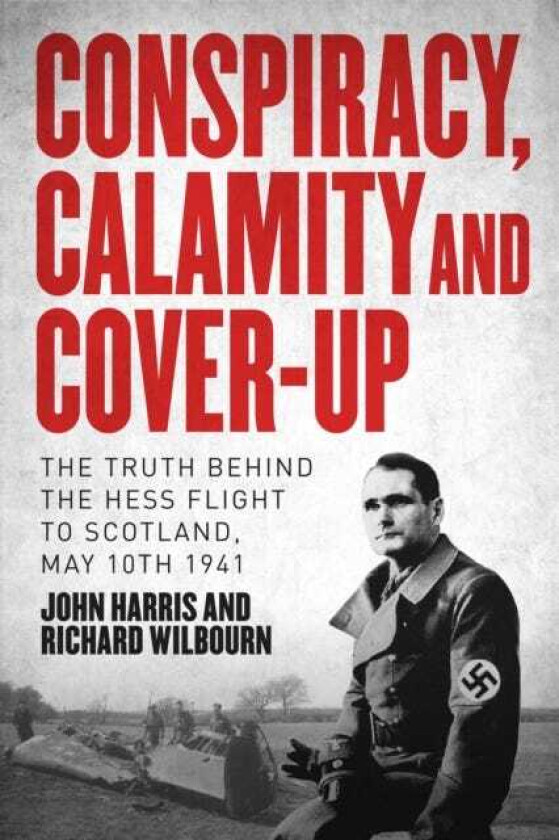 Conspiracy, Calamity and Coverup The Truth Behind the Hess Flight to Scotland, May 10th 1941