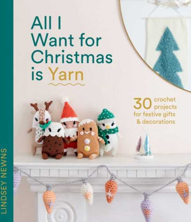 All I Want for Christmas Is Yarn 30 Crochet Projects for Festive Gifts and Decorations
