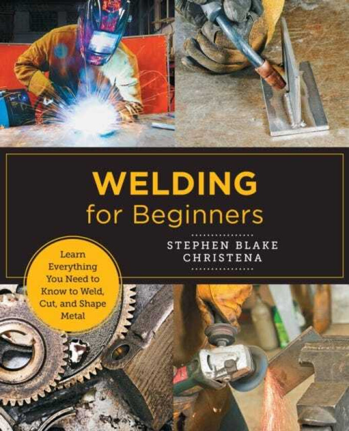 Welding for Beginners Learn Everything You Need to Know to Weld, Cut, and Shape Metal in Your Home Studio