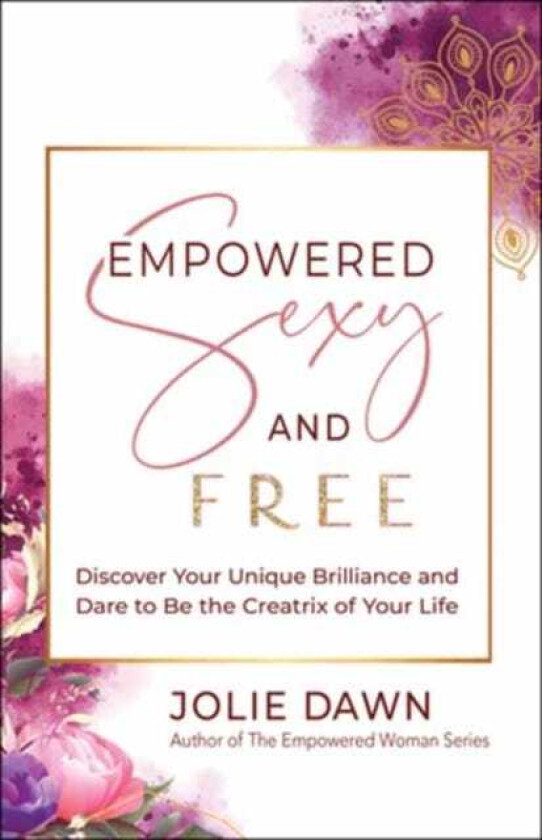 Empowered, Sexy, and Free Discover Your Unique Brilliance and Dare to Be the Creatrix of Your Life