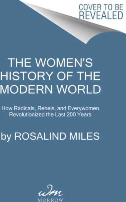 The Women's History of the Modern World How Radicals, Rebels, and Everywomen Revolutionized the Last 200 Years