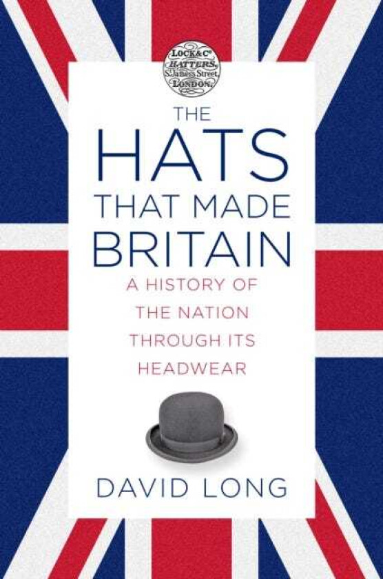 The Hats that Made Britain  A History of the Nation Through its Headwear