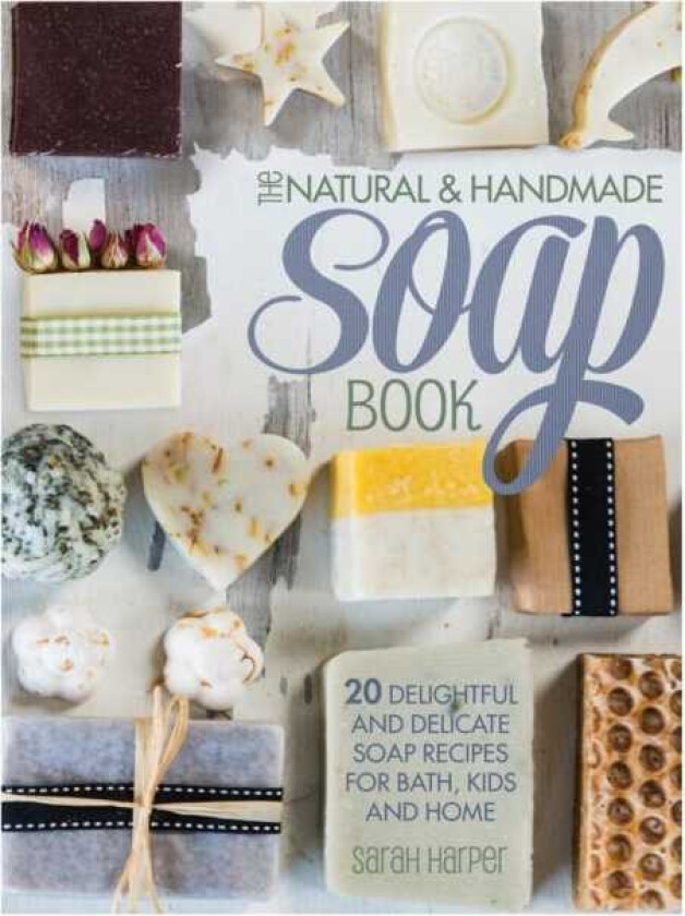 The Natural and Handmade Soap Book 20 Delightful and Delicate Soap Recipes for Bath, Kids and Home