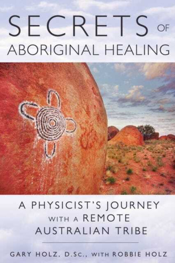 Secrets of Aboriginal Healing  A Physicist's Journey with a Remote Australian Tribe