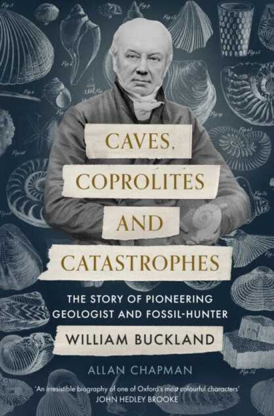 Caves, Coprolites and Catastrophes The Story of Pioneering Geologist and FossilHunter William Buckland