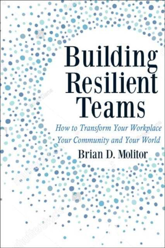 Building Resilient Teams How to Transform Your Workplace, Your Community and Your Wor