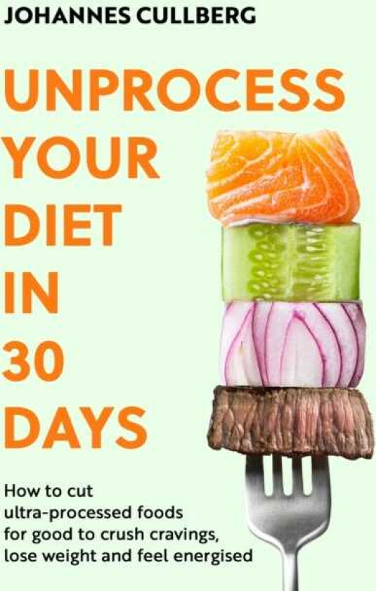 Unprocess Your Diet in 30 Days How to cut ultraprocessed foods for good to crush cravings, lose weight and feel energised
