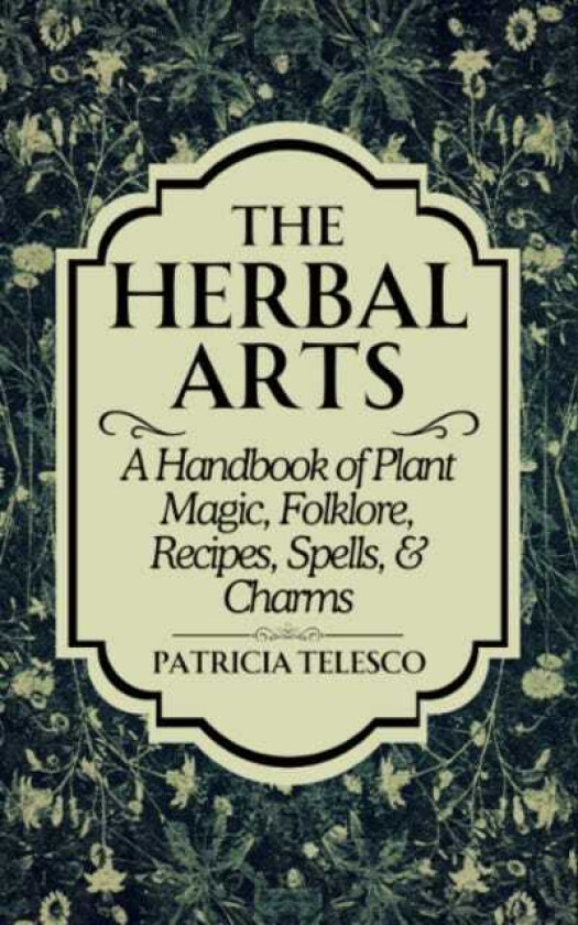 The Herbal Arts A Handbook of Plant Magic, Folklore, Recipes, Spells, & Charms