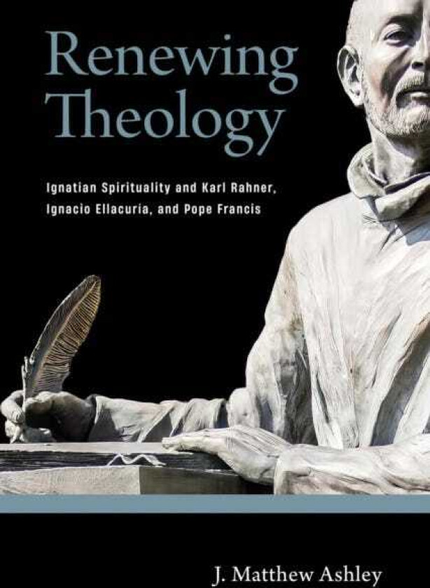 Renewing Theology Ignatian Spirituality and Karl Rahner, Ignacio Ellacuria, and Pope Francis