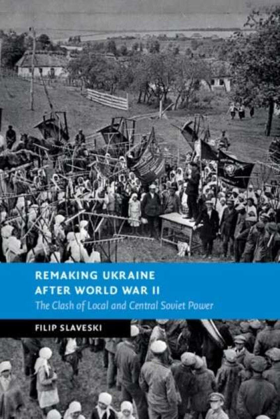 Remaking Ukraine after World War II  The Clash of Local and Central Soviet Power