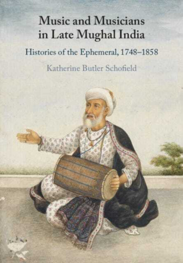 Music and Musicians in Late Mughal India  Histories of the Ephemeral, 1748–1858