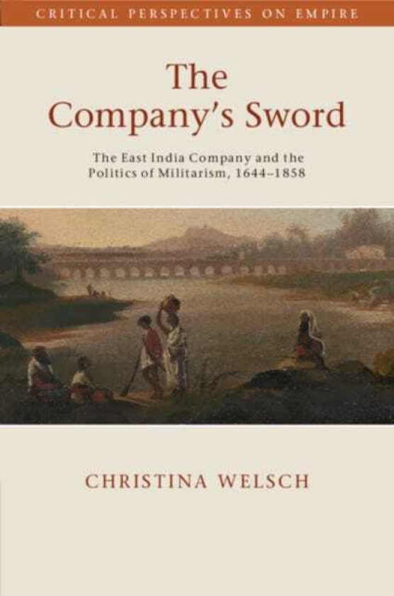 The Company's Sword The East India Company and the Politics of Militarism, 1644–1858