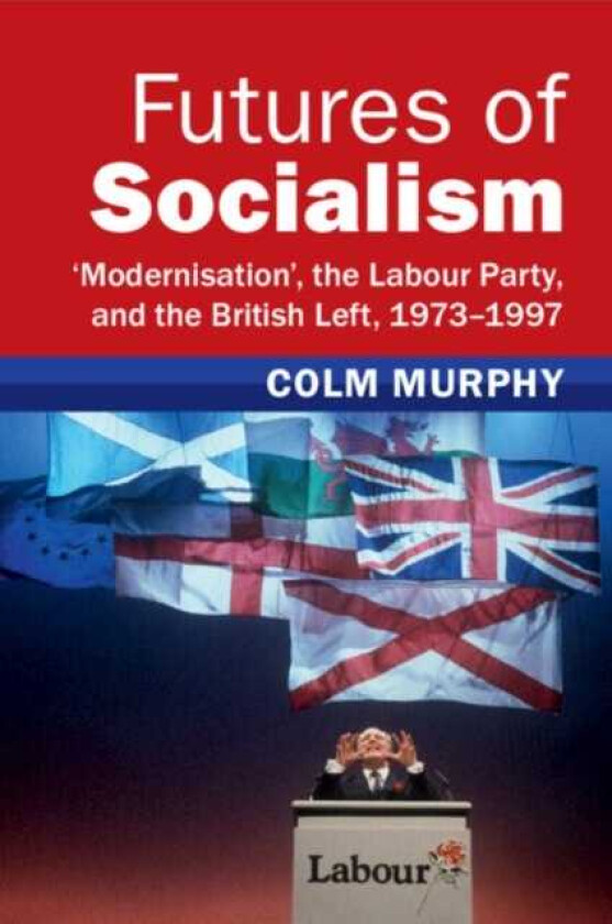 Futures of Socialism  ‘Modernisation', the Labour Party, and the British Left, 1973–1997