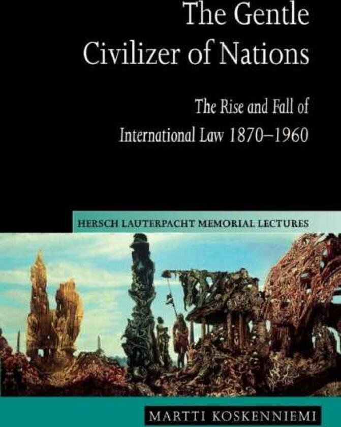 The Gentle Civilizer of Nations The Rise and Fall of International Law 1870–1960