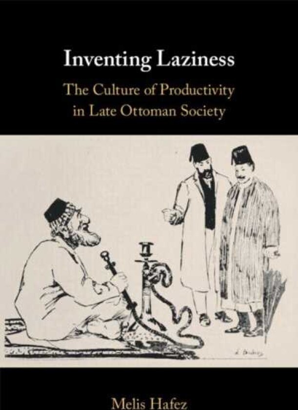 Inventing Laziness The Culture of Productivity in Late Ottoman Society