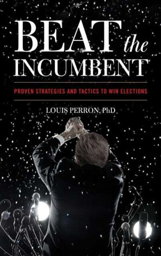Beat the Incumbent The Strategies and Tactics to Win Elections