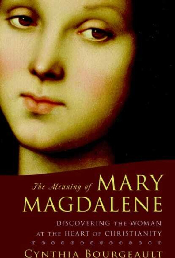The Meaning of Mary Magdalene Discovering the Woman at the Heart of Christianity