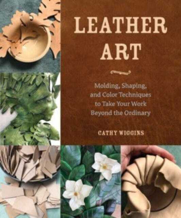 Leather Art Molding, Shaping, and Color Techniques to Take Your Work Beyond the Ordinary
