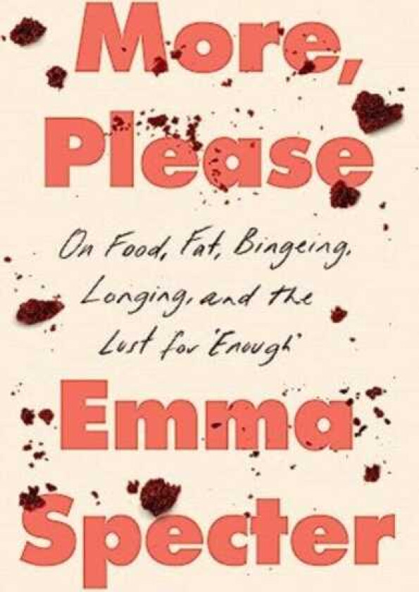 More, Please On Food, Fat, Bingeing, Longing, and the Lust for "Enough"