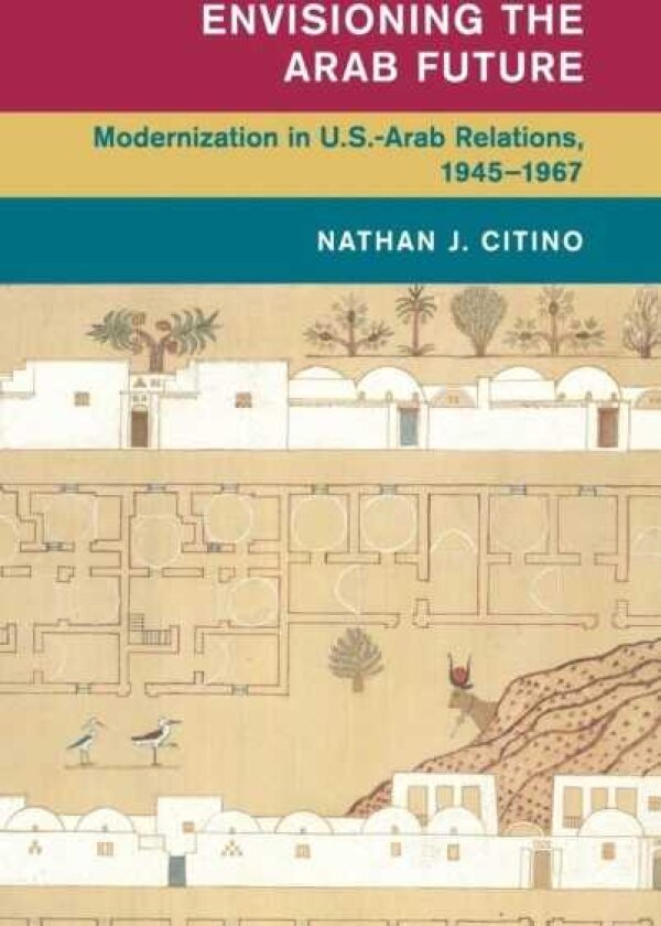 Envisioning the Arab Future Modernization in USArab Relations, 1945–1967