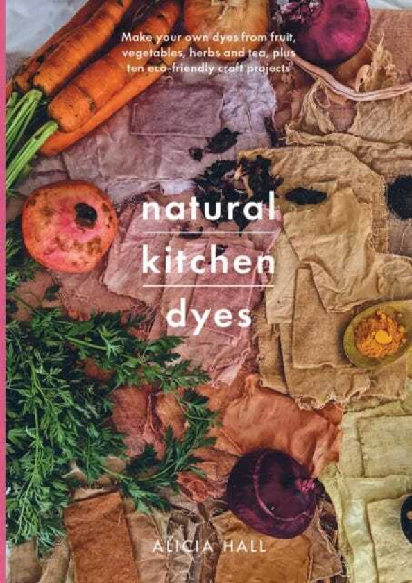 Natural Kitchen Dyes  Make Your Own Dyes from Fruit, Vegetables, Herbs and Tea, Plus 12 EcoFriendly Craft Projects