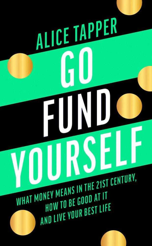 Go Fund Yourself  What Money Means in the 21st Century, How to be Good at it and Live Your Best Lif