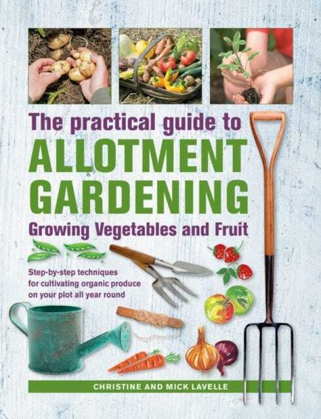 Practical Guide to Allotment Gardening: Growing Vegetables and Fruit Stepbystep techniques for cultivating organic produce on your plot all year round